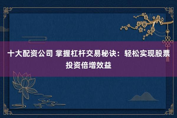 十大配资公司 掌握杠杆交易秘诀：轻松实现股票投资倍增效益