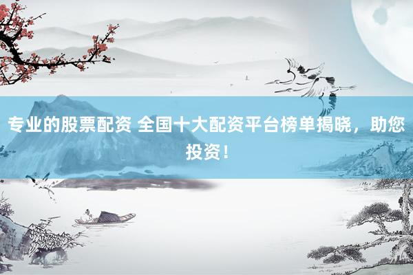 专业的股票配资 全国十大配资平台榜单揭晓，助您投资！