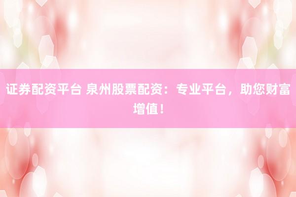证券配资平台 泉州股票配资：专业平台，助您财富增值！