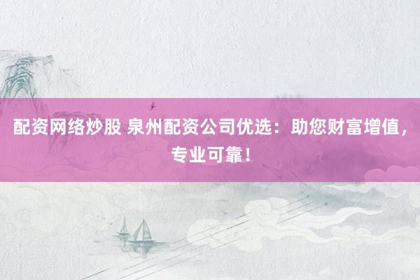 配资网络炒股 泉州配资公司优选：助您财富增值，专业可靠！