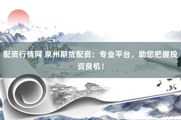 配资行情网 泉州期货配资：专业平台，助您把握投资良机！