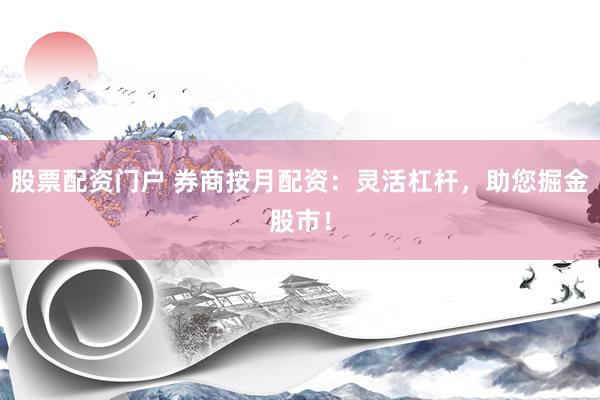 股票配资门户 券商按月配资：灵活杠杆，助您掘金股市！