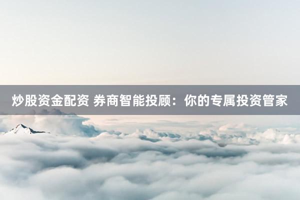 炒股资金配资 券商智能投顾：你的专属投资管家