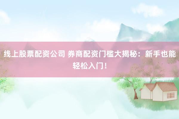 线上股票配资公司 券商配资门槛大揭秘：新手也能轻松入门！