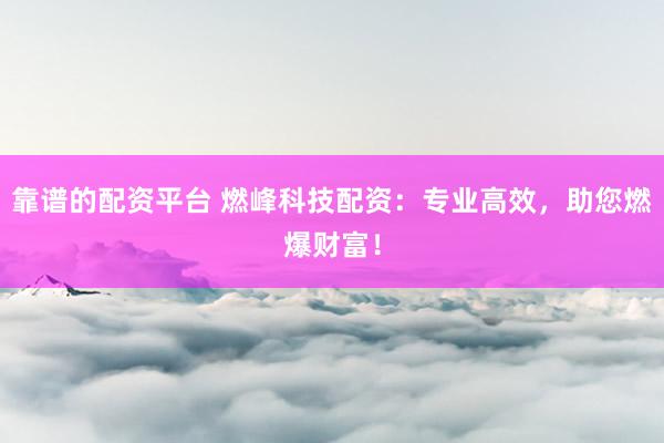 靠谱的配资平台 燃峰科技配资：专业高效，助您燃爆财富！