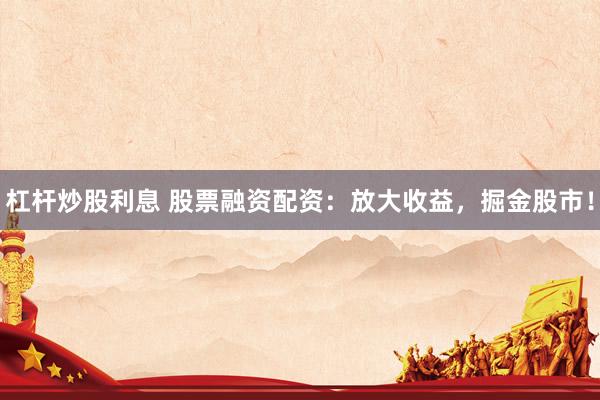 杠杆炒股利息 股票融资配资：放大收益，掘金股市！