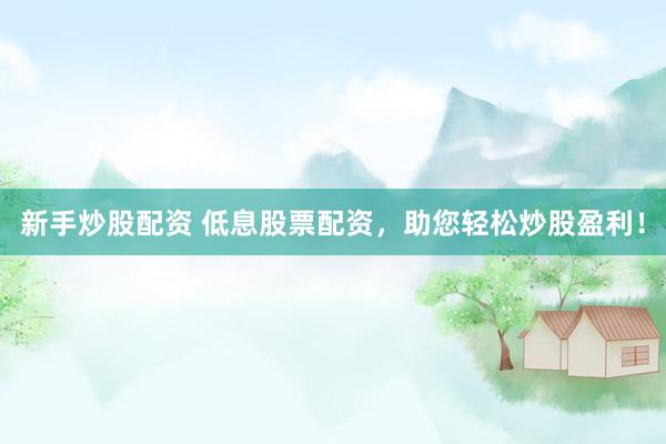 新手炒股配资 低息股票配资，助您轻松炒股盈利！