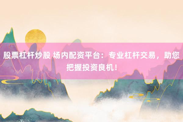 股票杠杆炒股 场内配资平台：专业杠杆交易，助您把握投资良机！