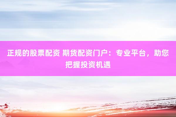 正规的股票配资 期货配资门户：专业平台，助您把握投资机遇