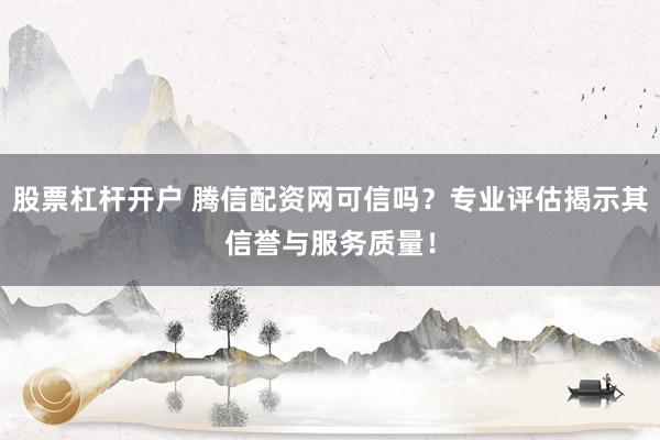 股票杠杆开户 腾信配资网可信吗？专业评估揭示其信誉与服务质量！