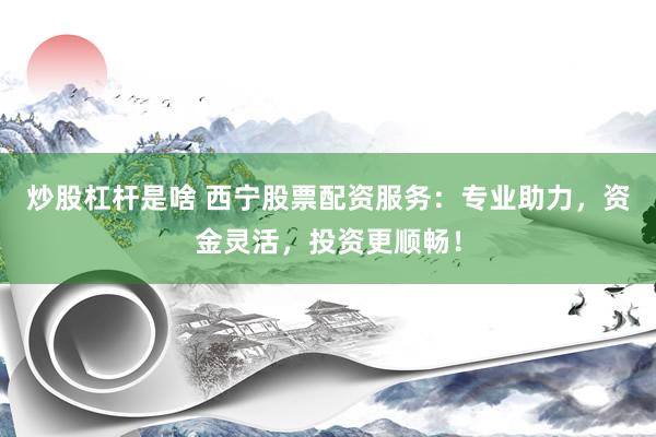 炒股杠杆是啥 西宁股票配资服务：专业助力，资金灵活，投资更顺畅！