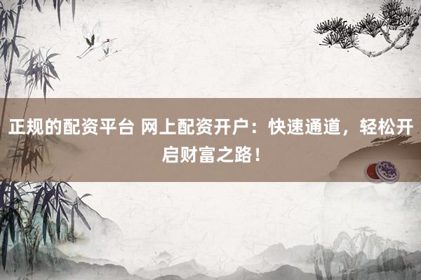 正规的配资平台 网上配资开户：快速通道，轻松开启财富之路！