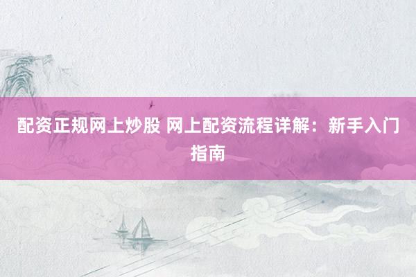 配资正规网上炒股 网上配资流程详解：新手入门指南