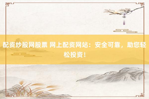 配资炒股网股票 网上配资网站：安全可靠，助您轻松投资！