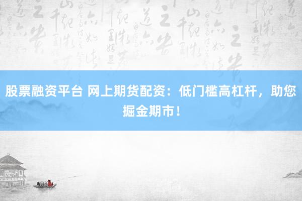 股票融资平台 网上期货配资：低门槛高杠杆，助您掘金期市！