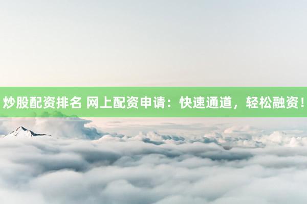炒股配资排名 网上配资申请：快速通道，轻松融资！