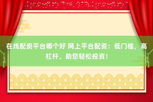 在线配资平台哪个好 网上平台配资：低门槛，高杠杆，助您轻松投资！