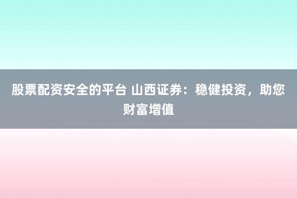 股票配资安全的平台 山西证券：稳健投资，助您财富增值