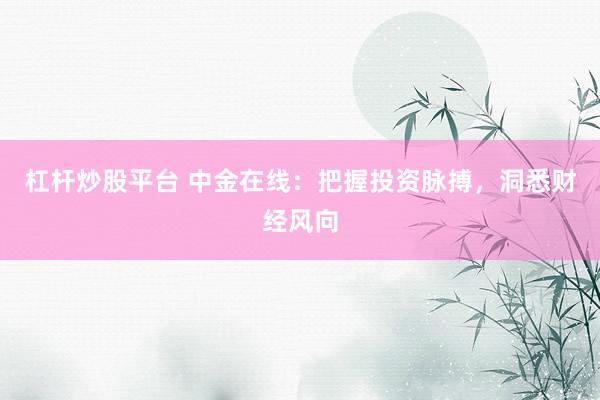 杠杆炒股平台 中金在线：把握投资脉搏，洞悉财经风向
