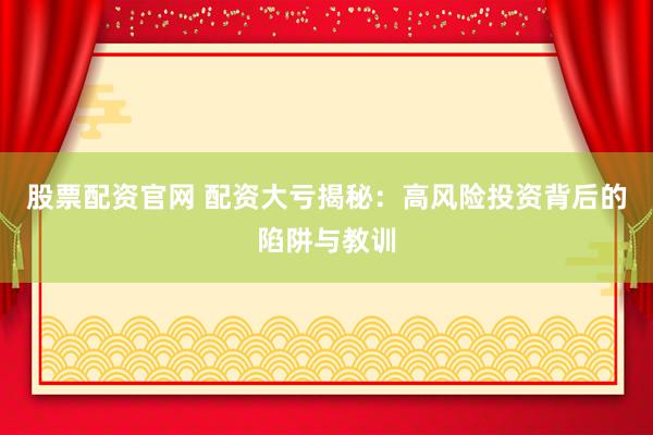 股票配资官网 配资大亏揭秘：高风险投资背后的陷阱与教训