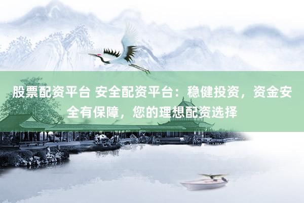 股票配资平台 安全配资平台：稳健投资，资金安全有保障，您的理想配资选择