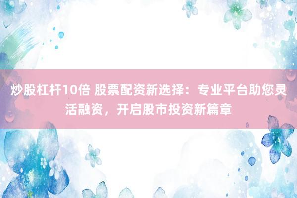 炒股杠杆10倍 股票配资新选择：专业平台助您灵活融资，开启股市投资新篇章