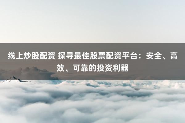 线上炒股配资 探寻最佳股票配资平台：安全、高效、可靠的投资利器