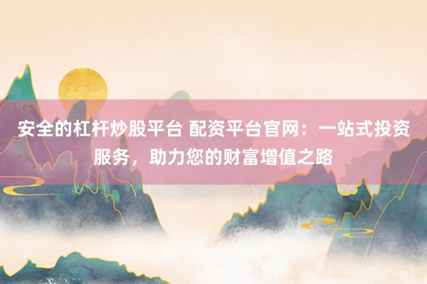 安全的杠杆炒股平台 配资平台官网：一站式投资服务，助力您的财富增值之路