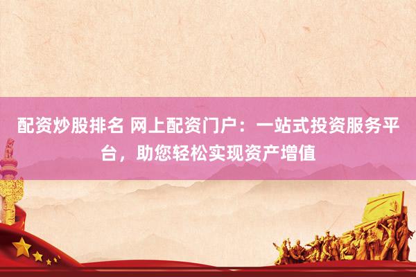 配资炒股排名 网上配资门户：一站式投资服务平台，助您轻松实现资产增值