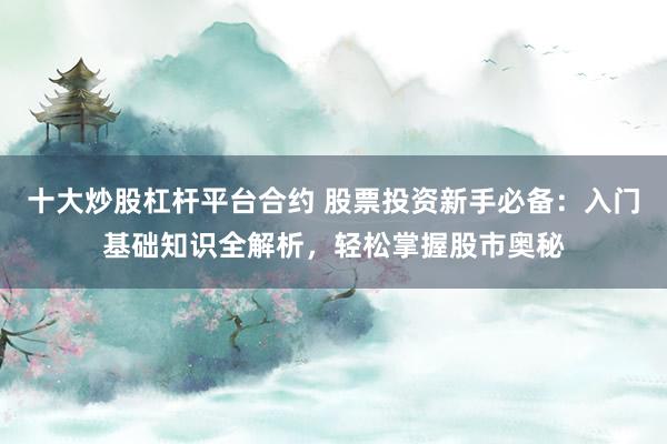 十大炒股杠杆平台合约 股票投资新手必备：入门基础知识全解析，轻松掌握股市奥秘
