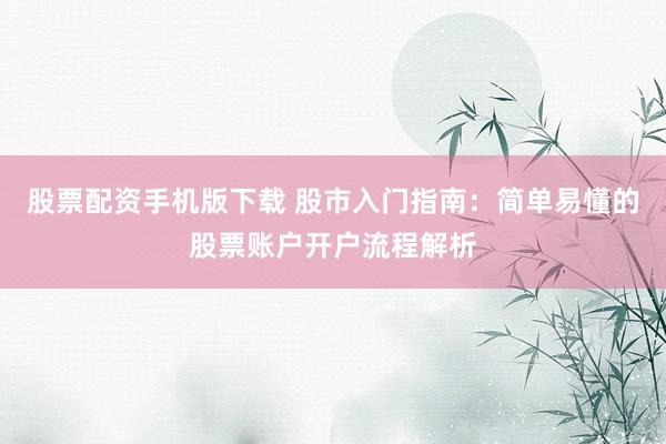 股票配资手机版下载 股市入门指南：简单易懂的股票账户开户流程解析