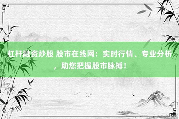 杠杆融资炒股 股市在线网：实时行情、专业分析，助您把握股市脉搏！