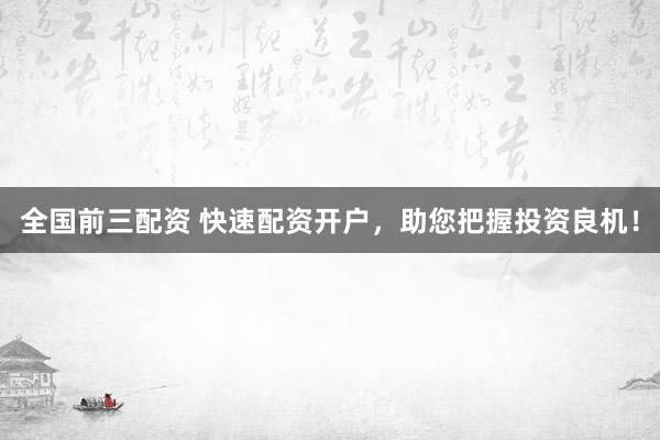 全国前三配资 快速配资开户，助您把握投资良机！