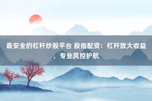 最安全的杠杆炒股平台 股指配资：杠杆放大收益，专业风控护航