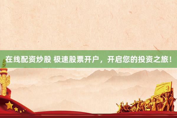 在线配资炒股 极速股票开户，开启您的投资之旅！