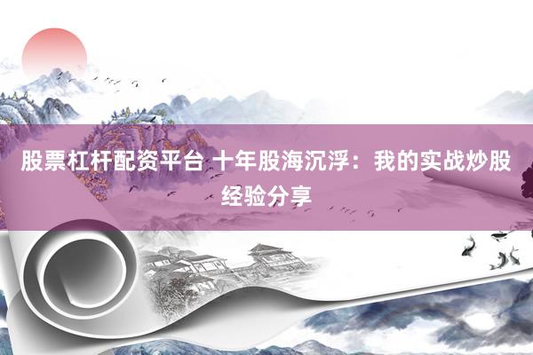 股票杠杆配资平台 十年股海沉浮：我的实战炒股经验分享