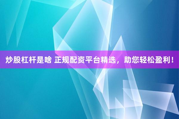 炒股杠杆是啥 正规配资平台精选，助您轻松盈利！