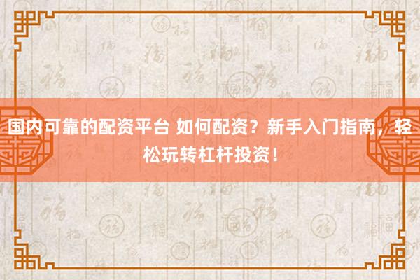 国内可靠的配资平台 如何配资？新手入门指南，轻松玩转杠杆投资！
