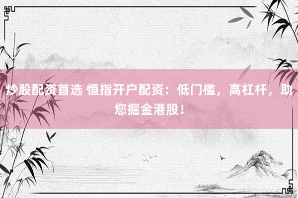 炒股配资首选 恒指开户配资：低门槛，高杠杆，助您掘金港股！