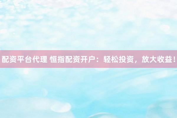 配资平台代理 恒指配资开户：轻松投资，放大收益！