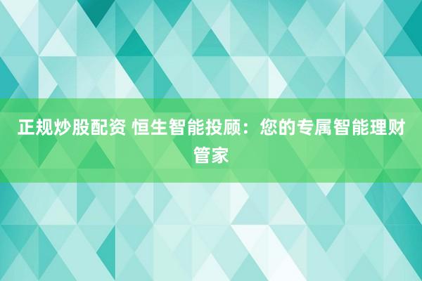正规炒股配资 恒生智能投顾：您的专属智能理财管家