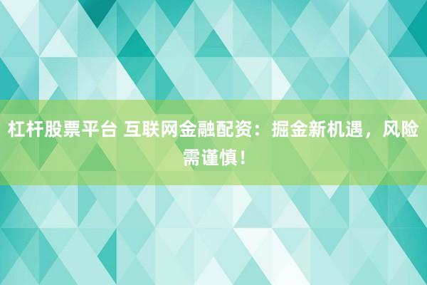 杠杆股票平台 互联网金融配资：掘金新机遇，风险需谨慎！