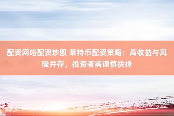 配资网络配资炒股 莱特币配资策略：高收益与风险并存，投资者需谨慎抉择