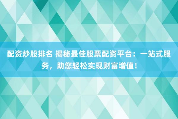 配资炒股排名 揭秘最佳股票配资平台：一站式服务，助您轻松实现财富增值！