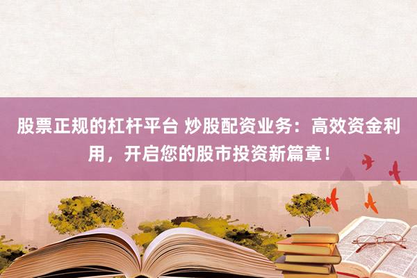 股票正规的杠杆平台 炒股配资业务：高效资金利用，开启您的股市投资新篇章！