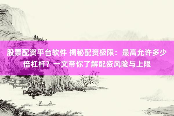 股票配资平台软件 揭秘配资极限：最高允许多少倍杠杆？一文带你了解配资风险与上限