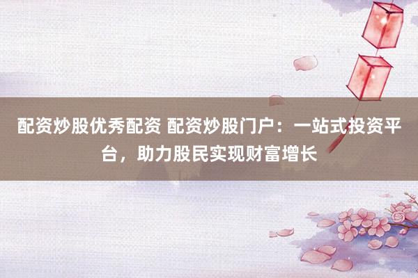配资炒股优秀配资 配资炒股门户：一站式投资平台，助力股民实现财富增长