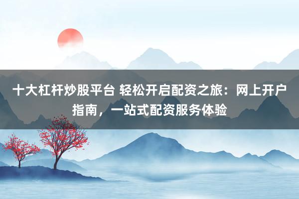 十大杠杆炒股平台 轻松开启配资之旅：网上开户指南，一站式配资服务体验
