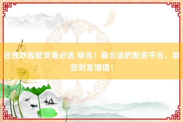 在线炒股配资看必选 精选！最合适的配资平台，助您财富增值！