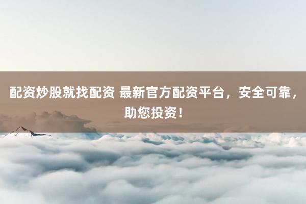 配资炒股就找配资 最新官方配资平台，安全可靠，助您投资！
